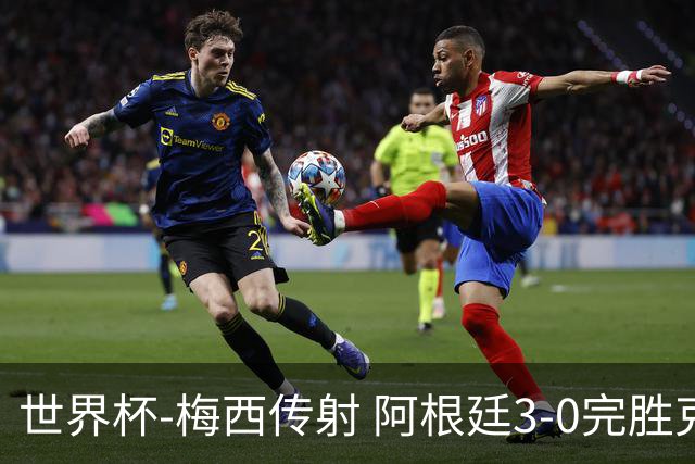 世界杯-梅西传射 阿根廷3-0完胜克罗地亚进决赛