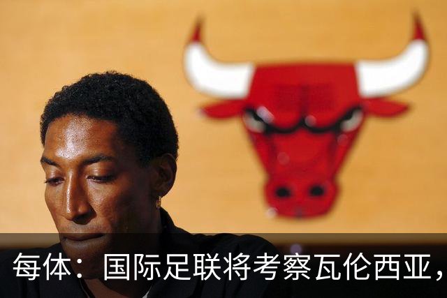 每体：国际足联将考察瓦伦西亚，2030世界杯申办迎转机