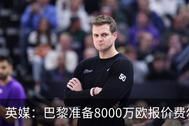 英媒：巴黎准备8000万欧报价费尔明，切尔西也有意