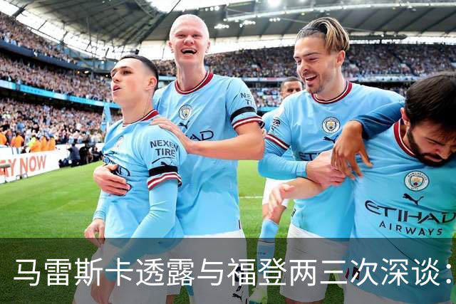 马雷斯卡透露与福登两三次深谈：他需要重新成为英格兰最佳之一