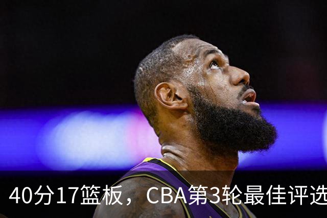 40分17篮板，CBA第3轮最佳评选他数据最扎眼